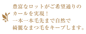 豊富なロットが希望通りのカールを実現！